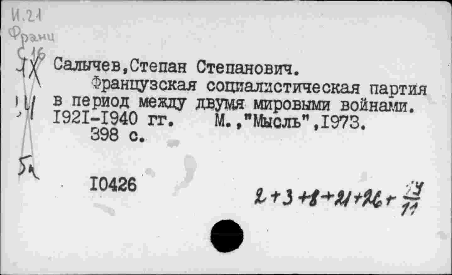 ﻿Салычев,Степан Степанович.
Французская социалистическая партия в период между двумя мировыми войнами. 1921-1940 гг. М.,"Мысль",1973.
398 с.
£ *3г
7/
10426